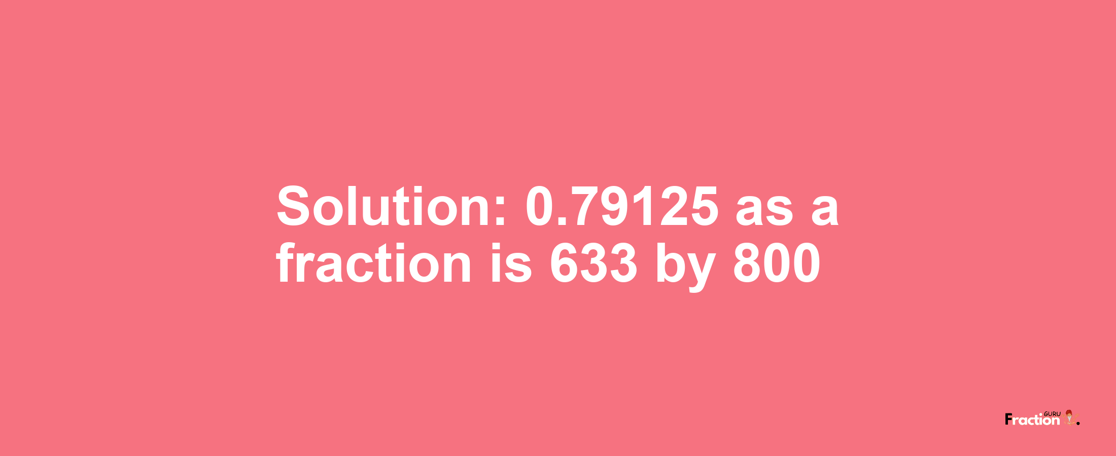 Solution:0.79125 as a fraction is 633/800